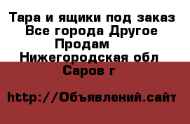 Тара и ящики под заказ - Все города Другое » Продам   . Нижегородская обл.,Саров г.